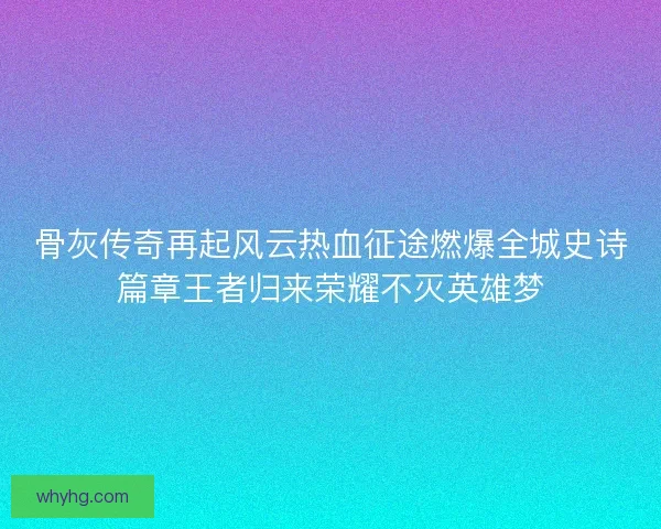 骨灰传奇再起风云热血征途燃爆全城史诗篇章王者归来荣耀不灭英雄梦