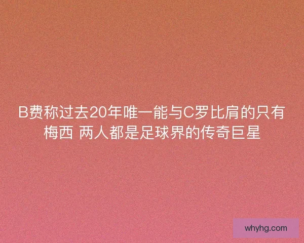 B费称过去20年唯一能与C罗比肩的只有梅西 两人都是足球界的传奇巨星