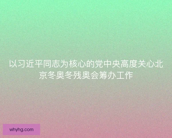 以习近平同志为核心的党中央高度关心北京冬奥冬残奥会筹办工作