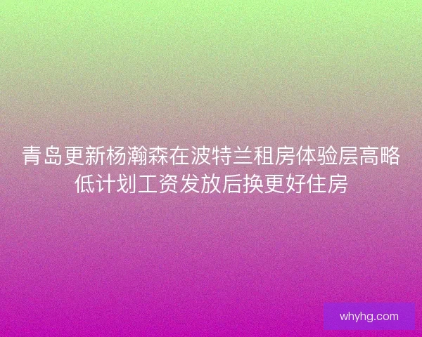 青岛更新杨瀚森在波特兰租房体验层高略低计划工资发放后换更好住房