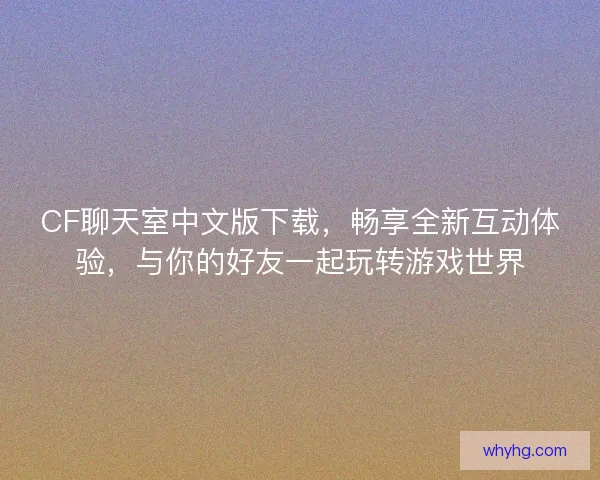 CF聊天室中文版下载，畅享全新互动体验，与你的好友一起玩转游戏世界