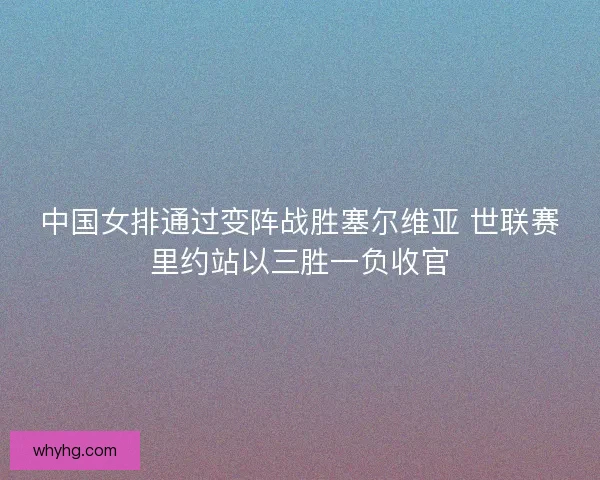 中国女排通过变阵战胜塞尔维亚 世联赛里约站以三胜一负收官