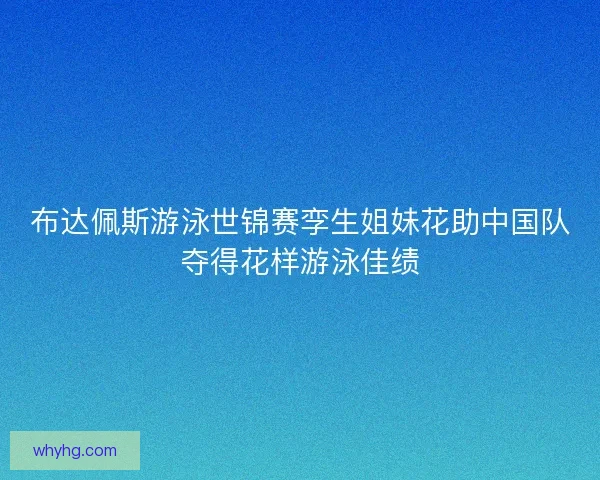 布达佩斯游泳世锦赛孪生姐妹花助中国队夺得花样游泳佳绩
